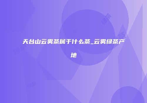 天台山云雾茶属于什么茶_云雾绿茶产地
