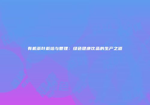 有机茶叶栽培与管理：绿色健康饮品的生产之道