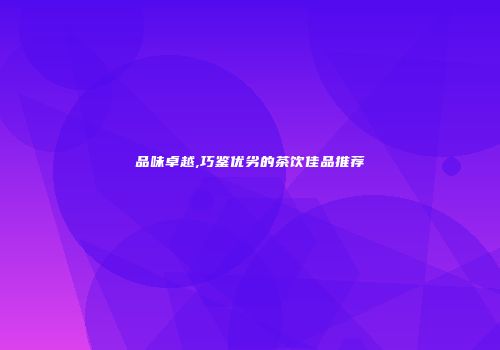 品味卓越,巧鉴优劣的茶饮佳品推荐