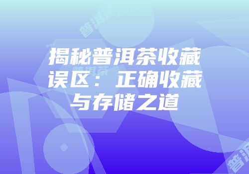 揭秘普洱茶收藏误区：正确收藏与存储之道