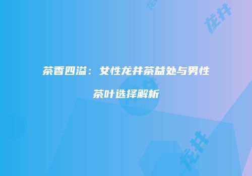 茶香四溢：女性龙井茶益处与男性茶叶选择解析