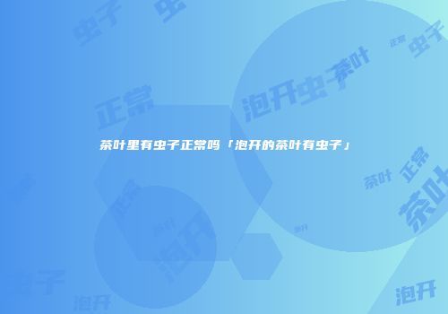 茶叶里有虫子正常吗「泡开的茶叶有虫子」