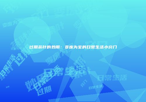 过期茶叶的妙用：变废为宝的日常生活小窍门