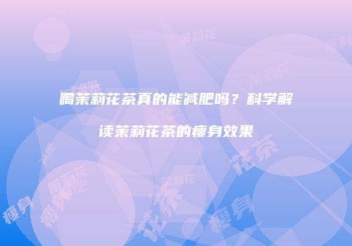 喝茉莉花茶真的能减肥吗？科学解读茉莉花茶的瘦身效果