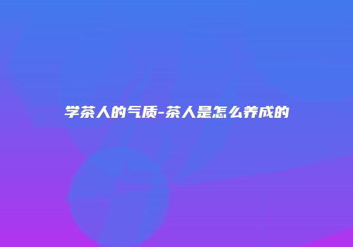 学茶人的气质-茶人是怎么养成的