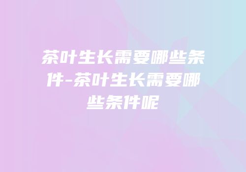 茶叶生长需要哪些条件-茶叶生长需要哪些条件呢