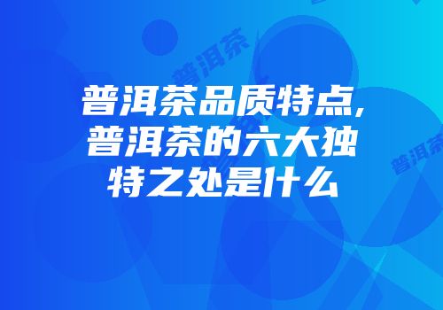 普洱茶品质特点,普洱茶的六大独特之处是什么