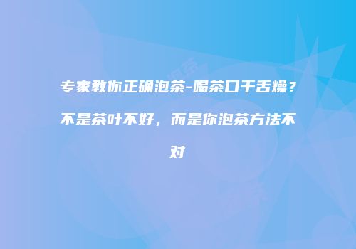 专家教你正确泡茶-喝茶口干舌燥？不是茶叶不好，而是你泡茶方法不对