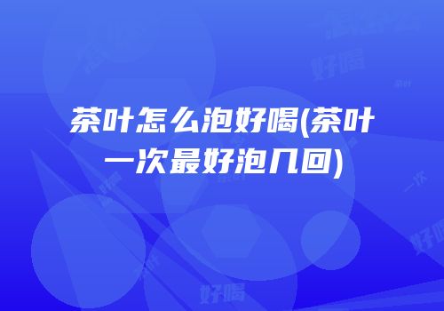 茶叶怎么泡好喝(茶叶一次最好泡几回)