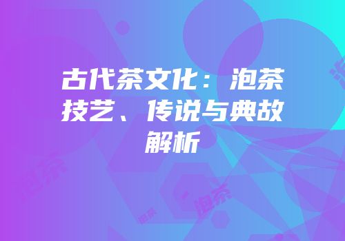 古代茶文化：泡茶技艺、传说与典故解析