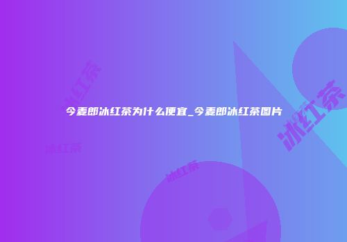 今麦郎冰红茶为什么便宜_今麦郎冰红茶图片