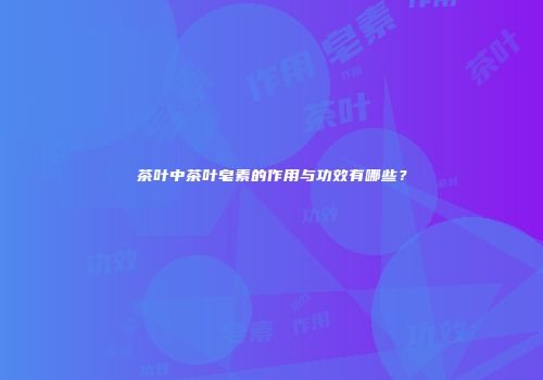 茶叶中茶叶皂素的作用与功效有哪些？
