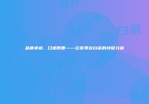 品质卓越，口感醇香——云南景谷白茶的特征分析