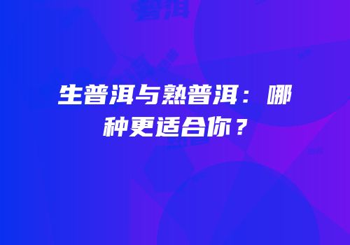 生普洱与熟普洱：哪种更适合你？