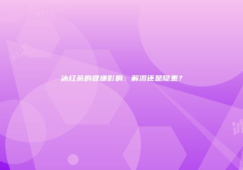 冰红茶的健康影响：解渴还是隐患？