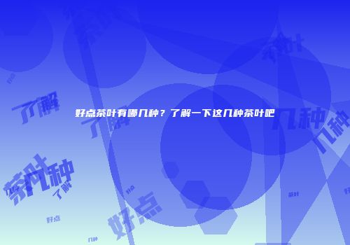 好点茶叶有哪几种？了解一下这几种茶叶吧