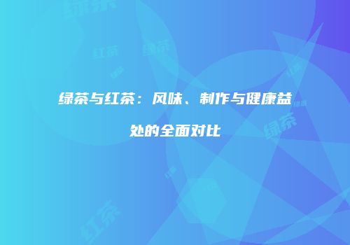 绿茶与红茶：风味、制作与健康益处的全面对比