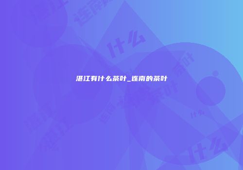 湛江有什么茶叶_连南的茶叶