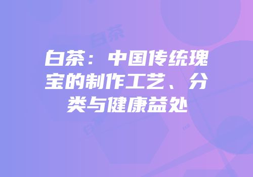 白茶：中国传统瑰宝的制作工艺、分类与健康益处