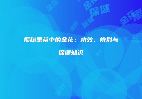 揭秘黑茶中的金花：功效、辨别与保健知识