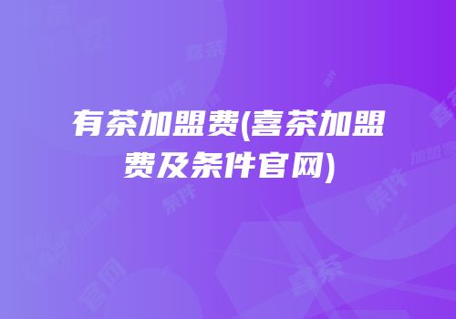 有茶加盟费(喜茶加盟费及条件官网)