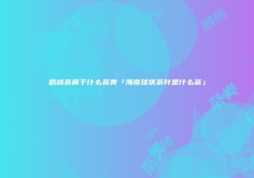 鹧鸪茶属于什么茶类「海南球状茶叶是什么茶」