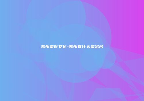 苏州茶叶文化-苏州有什么茶出名