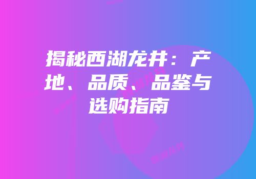 揭秘西湖龙井：产地、品质、品鉴与选购指南