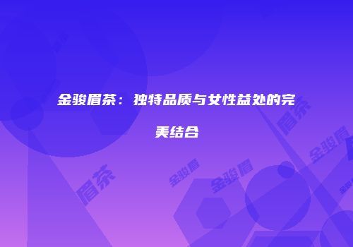 金骏眉茶：独特品质与女性益处的完美结合