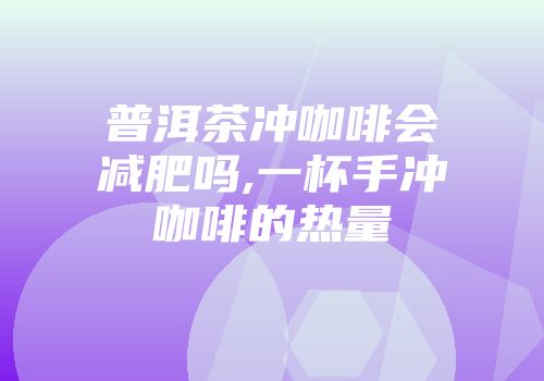 普洱茶冲咖啡会减肥吗,一杯手冲咖啡的热量