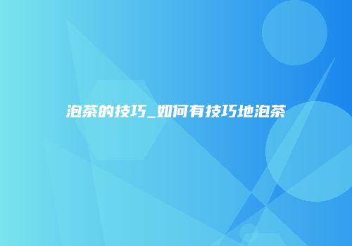 泡茶的技巧_如何有技巧地泡茶