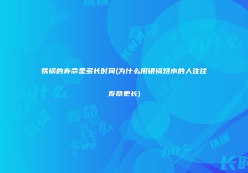 铁锅的寿命是多长时间(为什么用银锅烧水的人往往寿命更长)