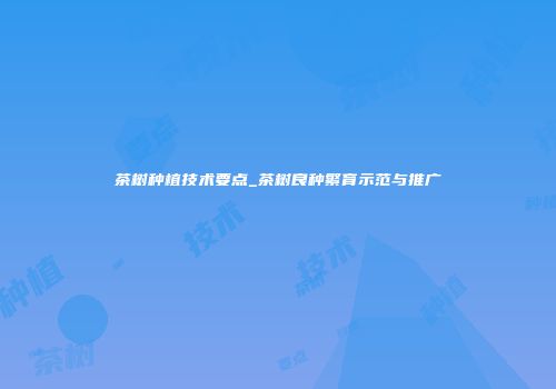 茶树种植技术要点_茶树良种繁育示范与推广