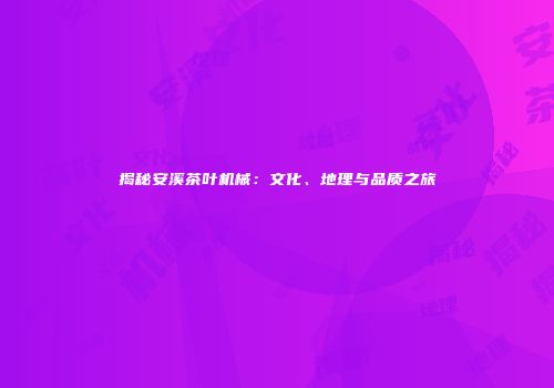 揭秘安溪茶叶机械：文化、地理与品质之旅