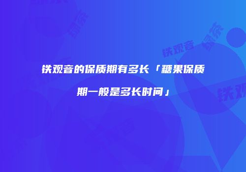 铁观音的保质期有多长「糖果保质期一般是多长时间」