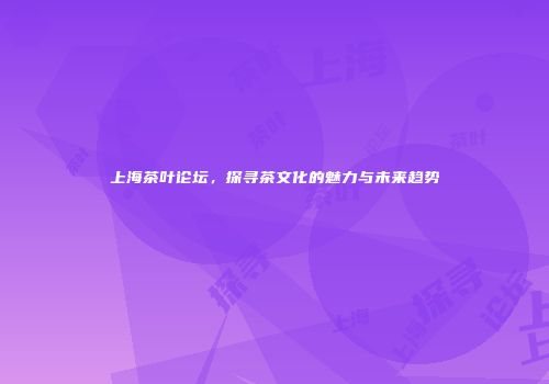 上海茶叶论坛，探寻茶文化的魅力与未来趋势