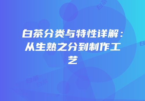 白茶分类与特性详解：从生熟之分到制作工艺
