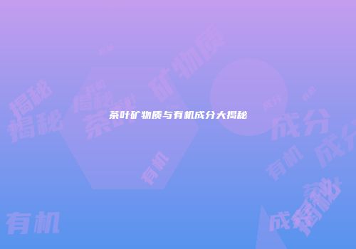 茶叶矿物质与有机成分大揭秘