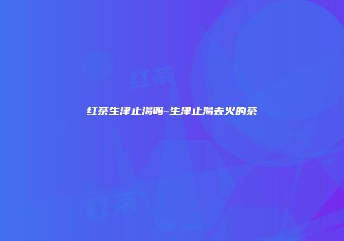 红茶生津止渴吗-生津止渴去火的茶