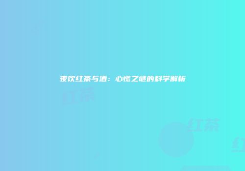 夜饮红茶与酒：心慌之谜的科学解析