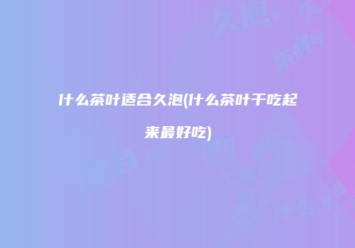 什么茶叶适合久泡(什么茶叶干吃起来最好吃)