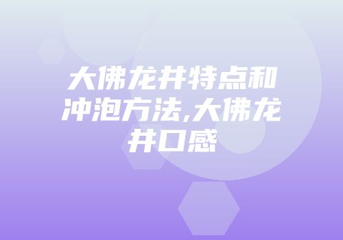 大佛龙井特点和冲泡方法,大佛龙井口感