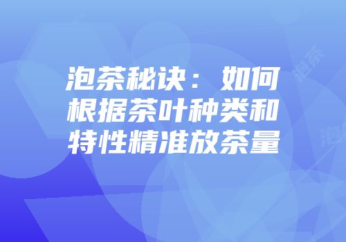 泡茶秘诀：如何根据茶叶种类和特性精准放茶量