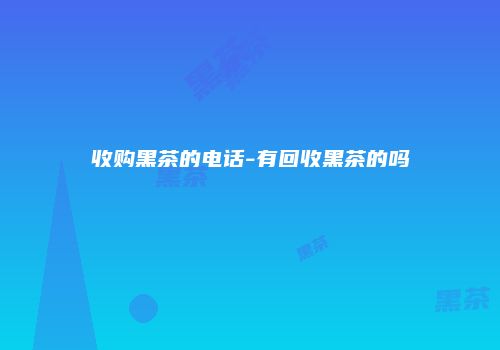 收购黑茶的电话-有回收黑茶的吗