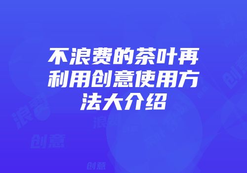不浪费的茶叶再利用创意使用方法大介绍