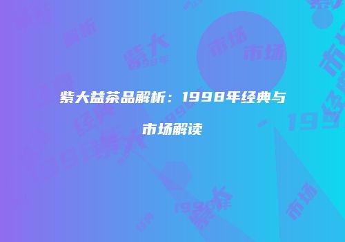 紫大益茶品解析：1998年经典与市场解读