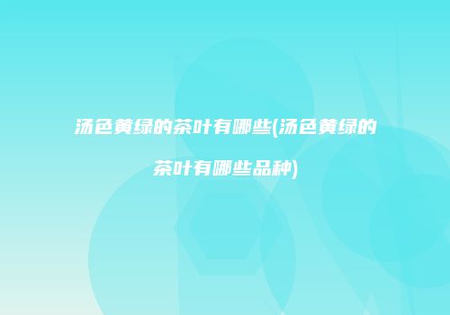 汤色黄绿的茶叶有哪些(汤色黄绿的茶叶有哪些品种)
