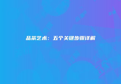 品茶艺术：五个关键步骤详解