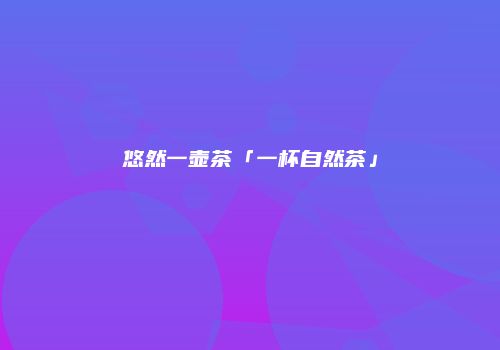 悠然一壶茶「一杯自然茶」