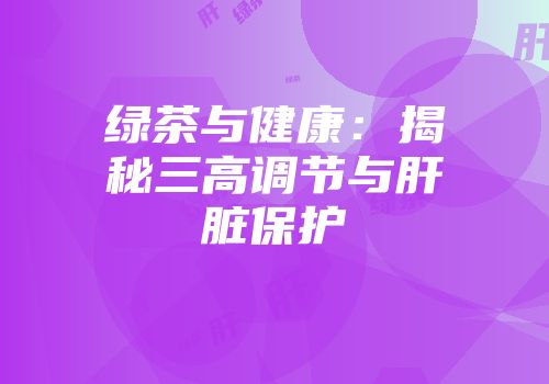 绿茶与健康：揭秘三高调节与肝脏保护